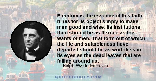 Freedom is the essence of this faith. It has for its object simply to make men good and wise. Its institutions then should be as flexible as the wants of men. That form out of which the life and suitableness have