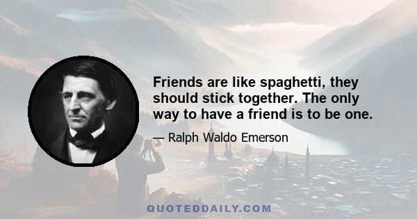 Friends are like spaghetti, they should stick together. The only way to have a friend is to be one.