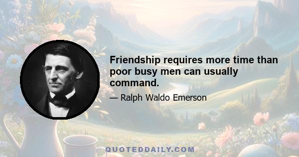 Friendship requires more time than poor busy men can usually command.