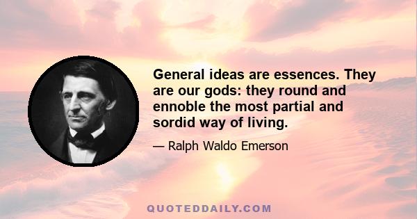 General ideas are essences. They are our gods: they round and ennoble the most partial and sordid way of living.