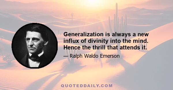 Generalization is always a new influx of divinity into the mind. Hence the thrill that attends it.