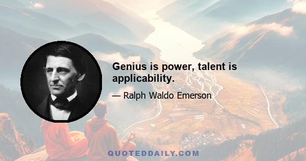 Genius is power, talent is applicability.