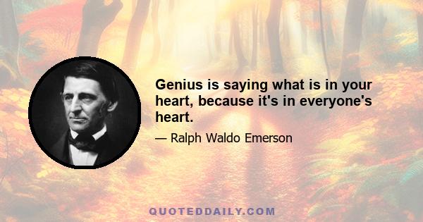 Genius is saying what is in your heart, because it's in everyone's heart.