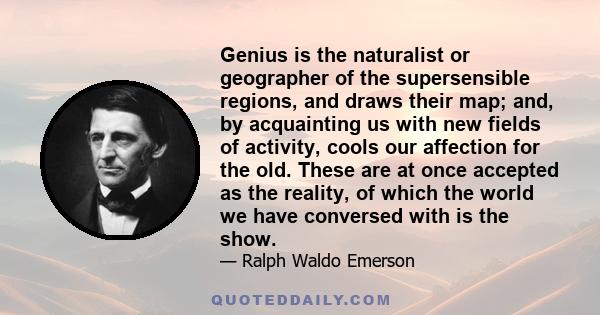 Genius is the naturalist or geographer of the supersensible regions, and draws their map; and, by acquainting us with new fields of activity, cools our affection for the old. These are at once accepted as the reality,