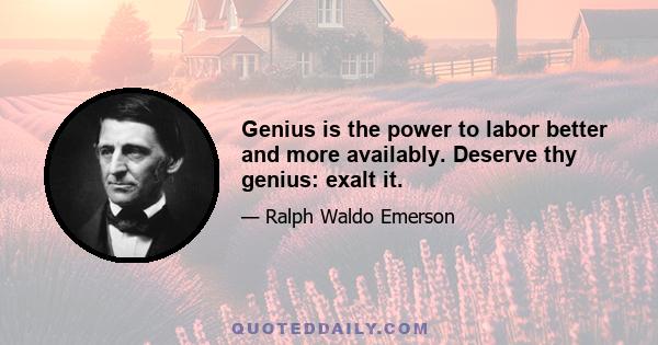 Genius is the power to labor better and more availably. Deserve thy genius: exalt it.