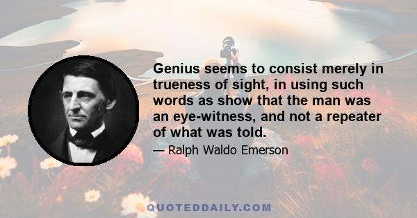 Genius seems to consist merely in trueness of sight, in using such words as show that the man was an eye-witness, and not a repeater of what was told.