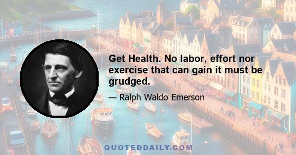 Get Health. No labor, effort nor exercise that can gain it must be grudged.