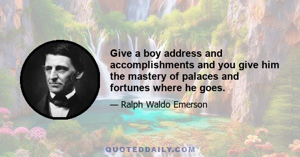 Give a boy address and accomplishments and you give him the mastery of palaces and fortunes where he goes.