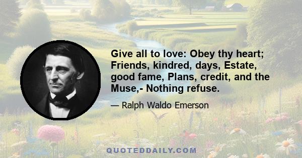 Give all to love: Obey thy heart; Friends, kindred, days, Estate, good fame, Plans, credit, and the Muse,- Nothing refuse.