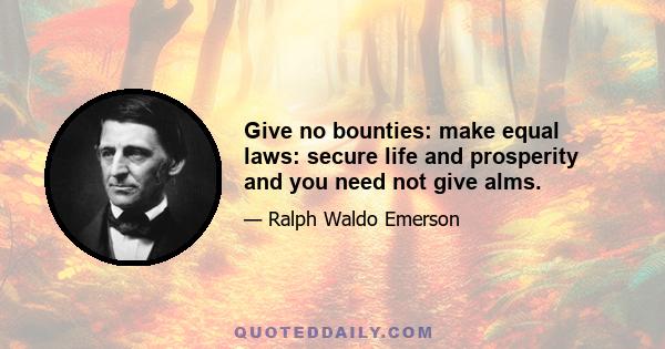 Give no bounties: make equal laws: secure life and prosperity and you need not give alms.