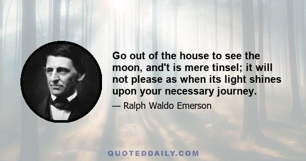 Go out of the house to see the moon, and't is mere tinsel; it will not please as when its light shines upon your necessary journey.