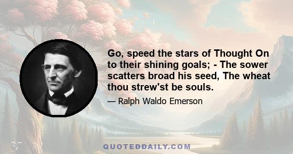 Go, speed the stars of Thought On to their shining goals; - The sower scatters broad his seed, The wheat thou strew'st be souls.