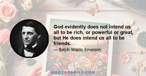 God evidently does not intend us all to be rich, or powerful or great, but He does intend us all to be friends.