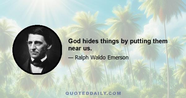 God hides things by putting them near us.