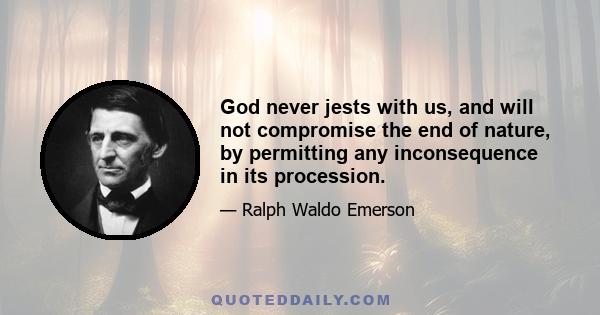 God never jests with us, and will not compromise the end of nature, by permitting any inconsequence in its procession.