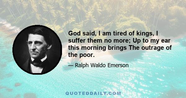 God said, I am tired of kings, I suffer them no more; Up to my ear this morning brings The outrage of the poor.