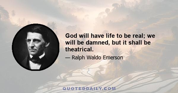 God will have life to be real; we will be damned, but it shall be theatrical.