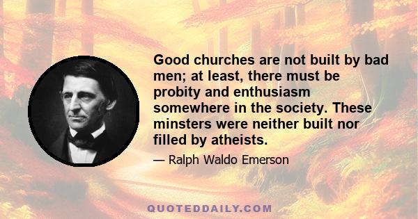 Good churches are not built by bad men; at least, there must be probity and enthusiasm somewhere in the society. These minsters were neither built nor filled by atheists.