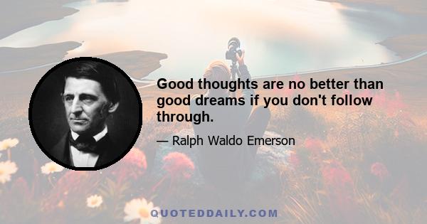 Good thoughts are no better than good dreams if you don't follow through.