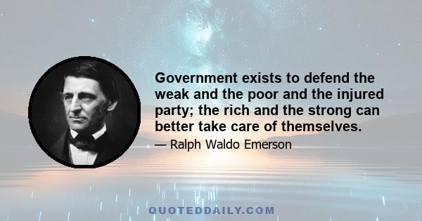 Government exists to defend the weak and the poor and the injured party; the rich and the strong can better take care of themselves.