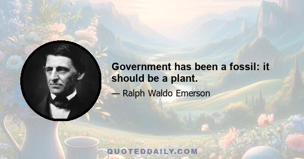 Government has been a fossil: it should be a plant.