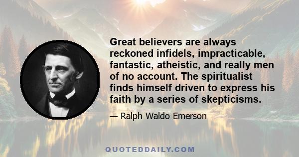 Great believers are always reckoned infidels, impracticable, fantastic, atheistic, and really men of no account. The spiritualist finds himself driven to express his faith by a series of skepticisms.