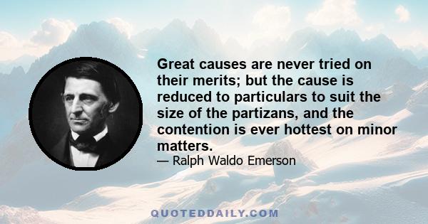 Great causes are never tried on their merits; but the cause is reduced to particulars to suit the size of the partizans, and the contention is ever hottest on minor matters.