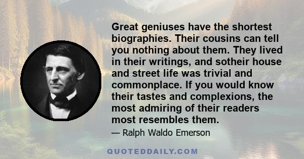 Great geniuses have the shortest biographies. Their cousins can tell you nothing about them. They lived in their writings, and sotheir house and street life was trivial and commonplace. If you would know their tastes