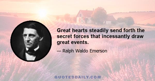 Great hearts steadily send forth the secret forces that incessantly draw great events.