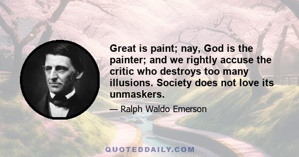 Great is paint; nay, God is the painter; and we rightly accuse the critic who destroys too many illusions. Society does not love its unmaskers.