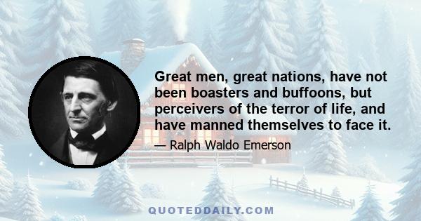 Great men, great nations, have not been boasters and buffoons, but perceivers of the terror of life, and have manned themselves to face it.