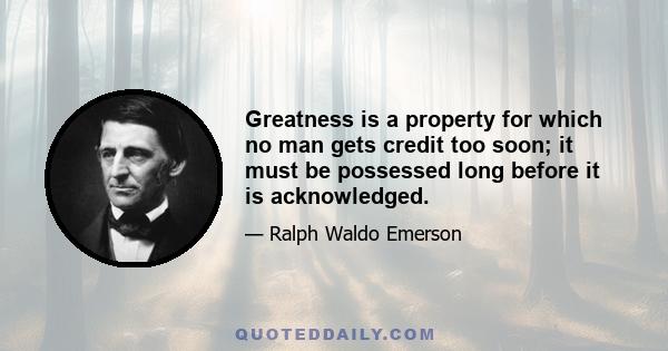 Greatness is a property for which no man gets credit too soon; it must be possessed long before it is acknowledged.