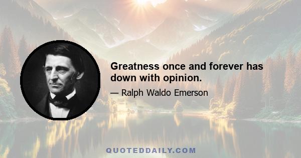 Greatness once and forever has down with opinion.