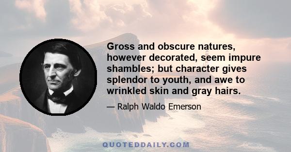 Gross and obscure natures, however decorated, seem impure shambles; but character gives splendor to youth, and awe to wrinkled skin and gray hairs.