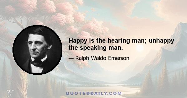 Happy is the hearing man; unhappy the speaking man.