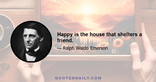 Happy is the house that shelters a friend.