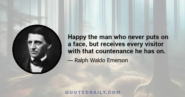 Happy the man who never puts on a face, but receives every visitor with that countenance he has on.