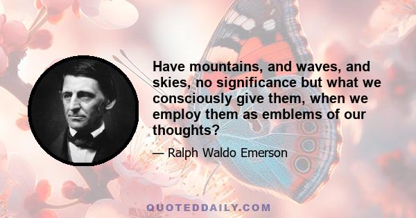 Have mountains, and waves, and skies, no significance but what we consciously give them, when we employ them as emblems of our thoughts?