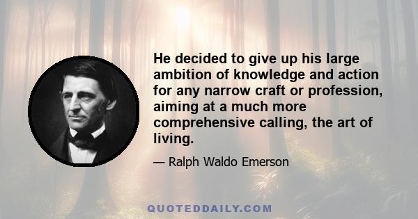 He decided to give up his large ambition of knowledge and action for any narrow craft or profession, aiming at a much more comprehensive calling, the art of living.