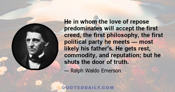 He in whom the love of repose predominates will accept the first creed, the first philosophy, the first political party he meets — most likely his father's. He gets rest, commodity, and reputation; but he shuts the door 