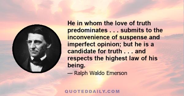 He in whom the love of truth predominates . . . submits to the inconvenience of suspense and imperfect opinion; but he is a candidate for truth . . . and respects the highest law of his being.