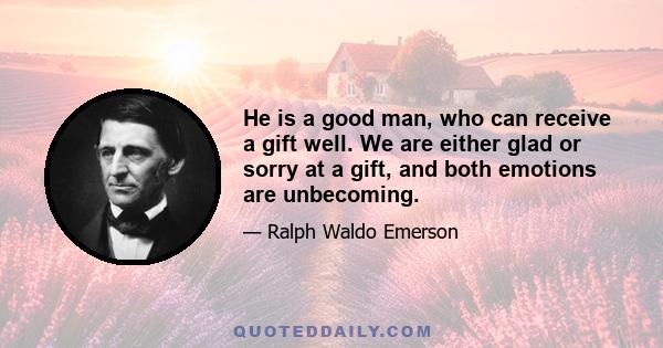 He is a good man, who can receive a gift well. We are either glad or sorry at a gift, and both emotions are unbecoming.