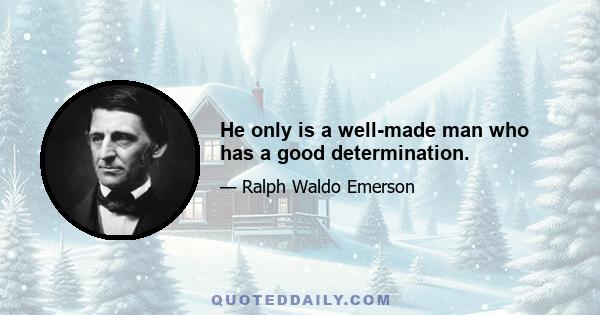 He only is a well-made man who has a good determination.