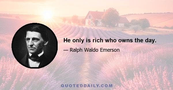 He only is rich who owns the day.