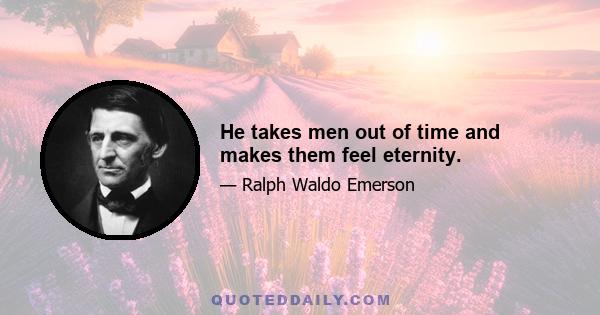 He takes men out of time and makes them feel eternity.