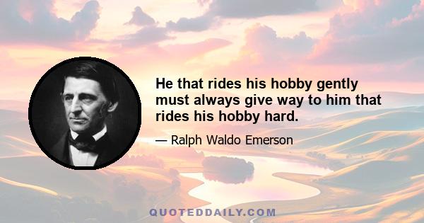 He that rides his hobby gently must always give way to him that rides his hobby hard.