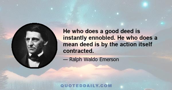 He who does a good deed is instantly ennobled. He who does a mean deed is by the action itself contracted.