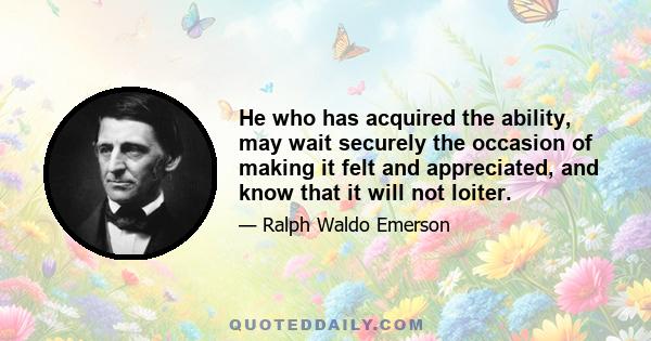 He who has acquired the ability, may wait securely the occasion of making it felt and appreciated, and know that it will not loiter.