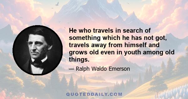 He who travels in search of something which he has not got, travels away from himself and grows old even in youth among old things.