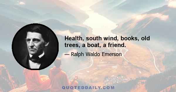 Health, south wind, books, old trees, a boat, a friend.